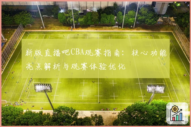 新版直播吧CBA观赛指南：核心功能亮点解析与观赛体验优化
