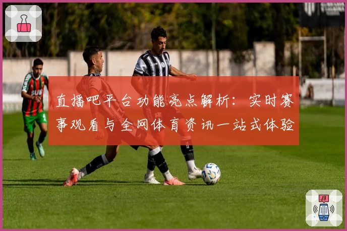 直播吧平台功能亮点解析：实时赛事观看与全网体育资讯一站式体验
