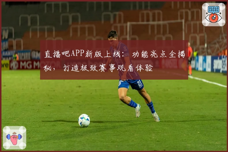直播吧APP新版上线：功能亮点全揭秘，打造极致赛事观看体验
