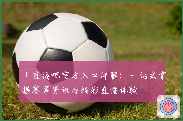 「直播吧官方入口详解：一站式掌握赛事资讯与精彩直播体验」