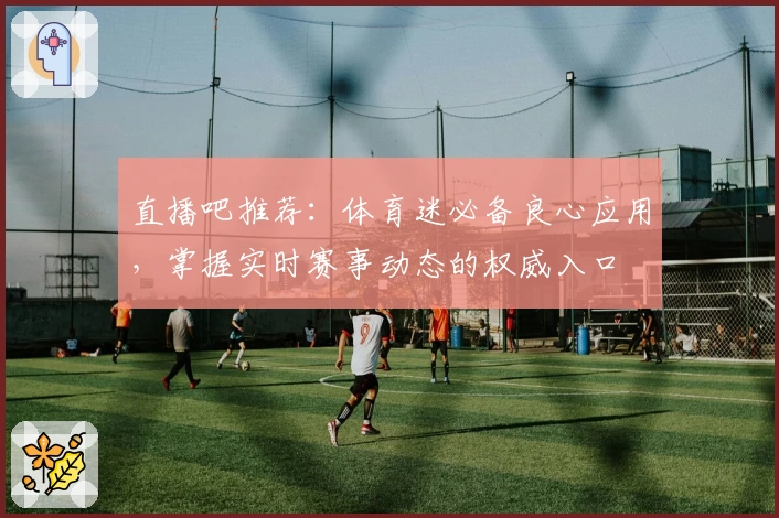直播吧推荐：体育迷必备良心应用，掌握实时赛事动态的权威入口