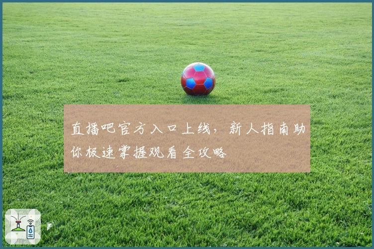 直播吧官方入口上线，新人指南助你极速掌握观看全攻略