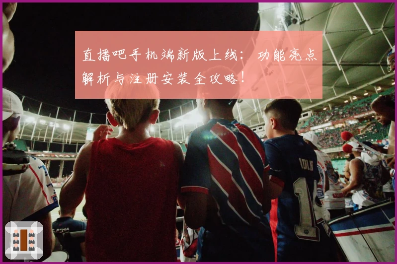 直播吧手机端新版上线:功能亮点解析与注册安装全攻略!