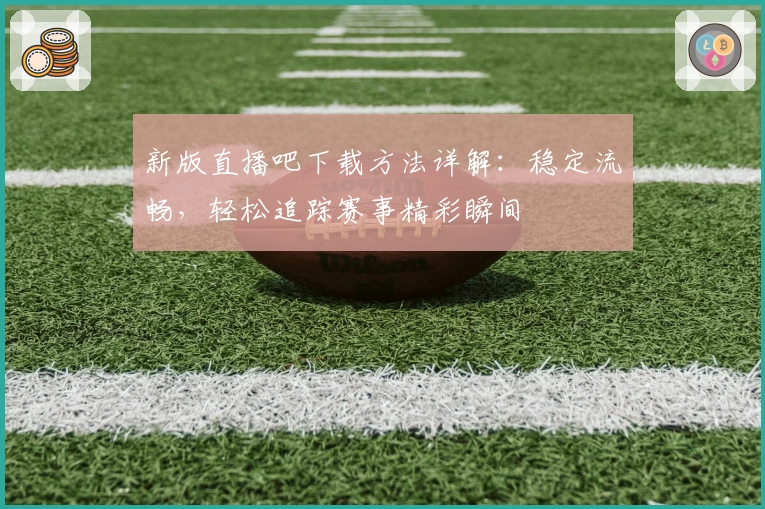 新版直播吧下载方法详解：稳定流畅，轻松追踪赛事精彩瞬间