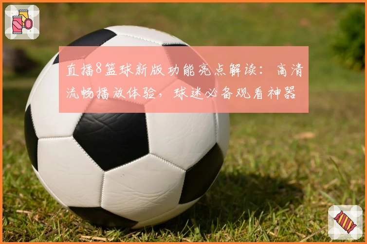 直播8篮球新版功能亮点解读：高清流畅播放体验，球迷必备观看神器