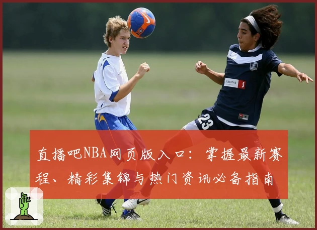 直播吧NBA网页版入口：掌握最新赛程、精彩集锦与热门资讯必备指南