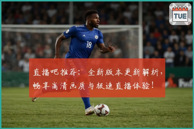 直播吧推荐:全新版本更新解析,畅享高清画质与极速直播体验!