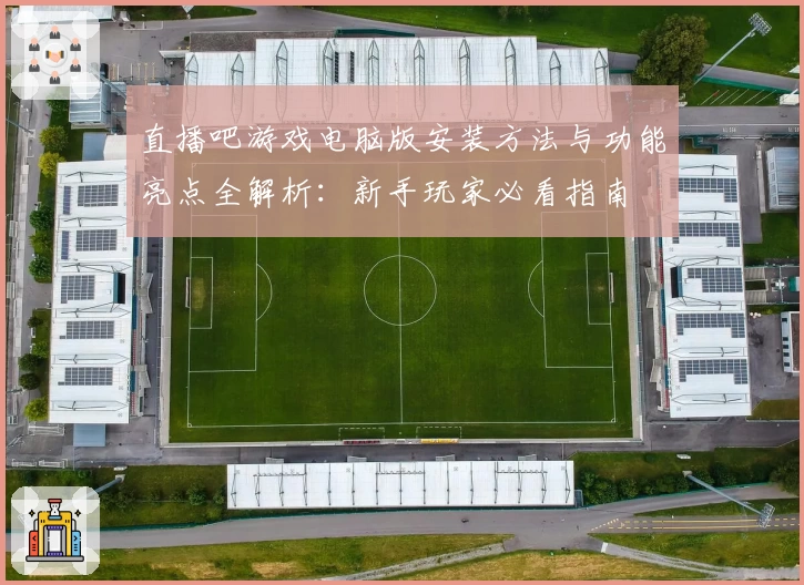 直播吧游戏电脑版安装方法与功能亮点全解析：新手玩家必看指南