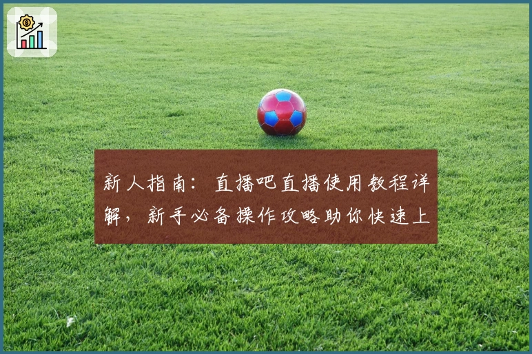 新人指南：直播吧直播使用教程详解，新手必备操作攻略助你快速上手