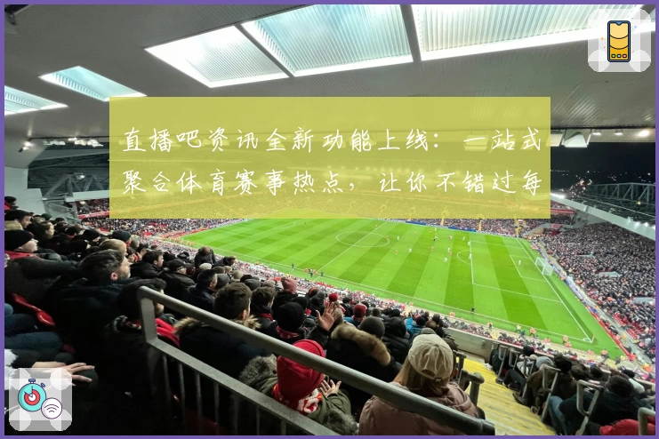 直播吧资讯全新功能上线：一站式聚合体育赛事热点，让你不错过每一个精彩瞬间