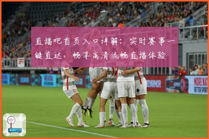 直播吧首页入口详解：实时赛事一键直达，畅享高清流畅直播体验