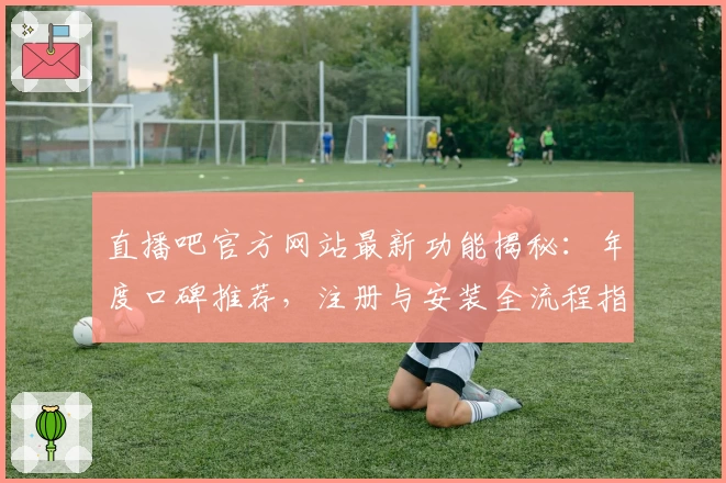 直播吧官方网站最新功能揭秘：年度口碑推荐，注册与安装全流程指南