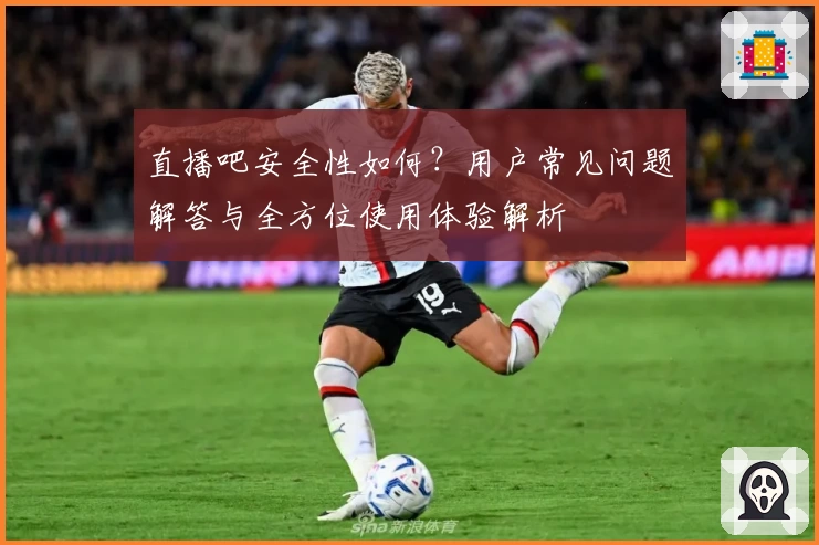 直播吧安全性如何？用户常见问题解答与全方位使用体验解析