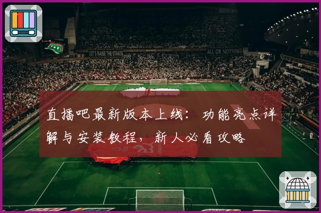 直播吧最新版本上线：功能亮点详解与安装教程，新人必看攻略