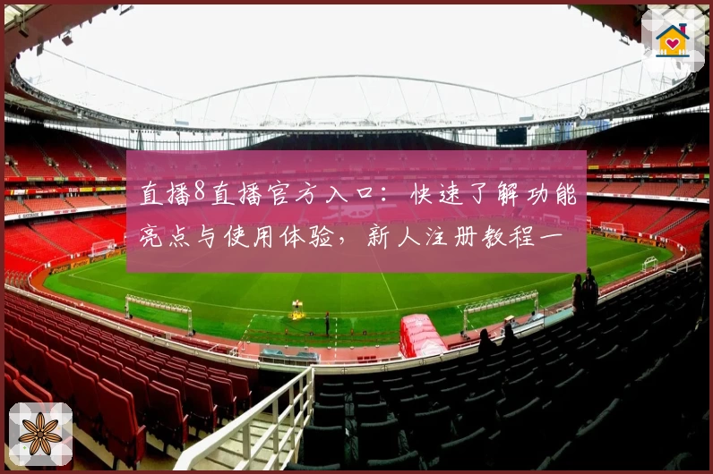 直播8直播官方入口:快速了解功能亮点与使用体验,新人注册教程一文全知