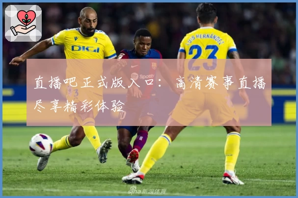 直播吧正式版入口:高清赛事直播尽享精彩体验