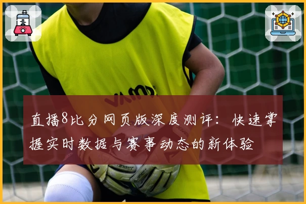 直播8比分网页版深度测评：快速掌握实时数据与赛事动态的新体验
