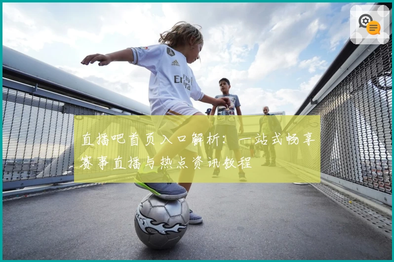 直播吧首页入口解析：一站式畅享赛事直播与热点资讯教程