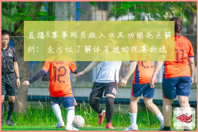 直播8赛事网页版入口及功能亮点解析：全方位了解体育迷的观赛新选择