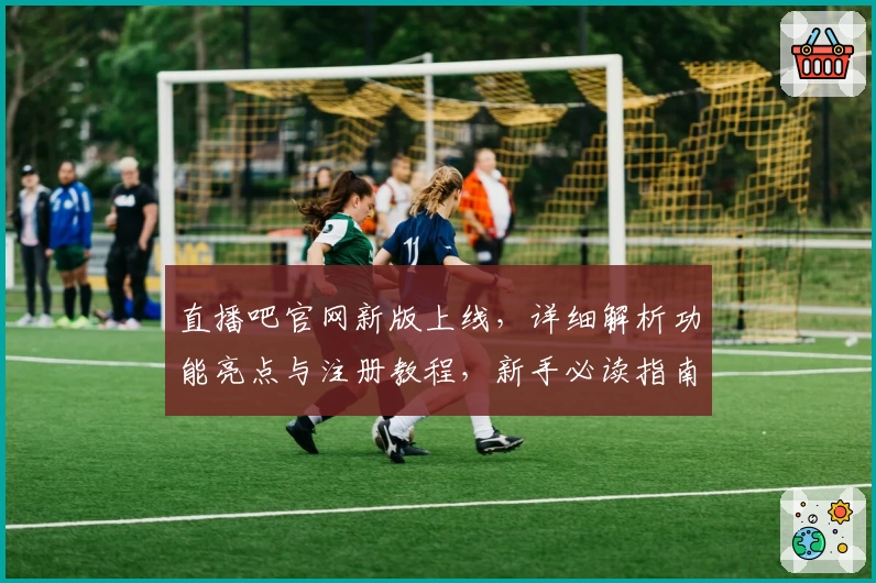 直播吧官网新版上线，详细解析功能亮点与注册教程，新手必读指南