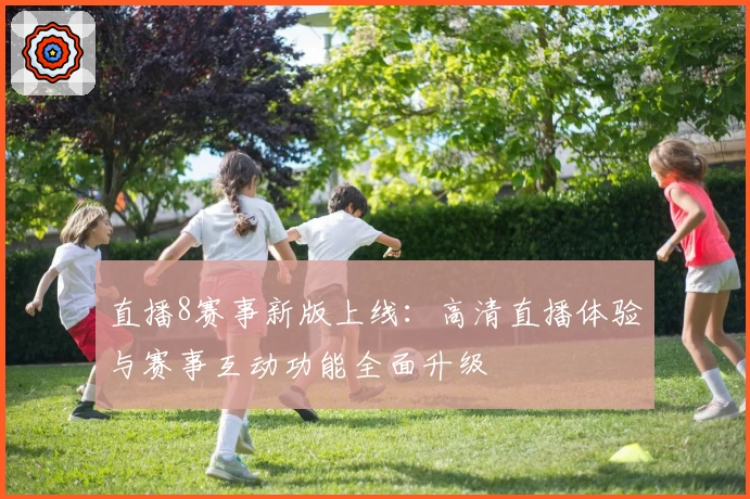 直播8赛事新版上线：高清直播体验与赛事互动功能全面升级