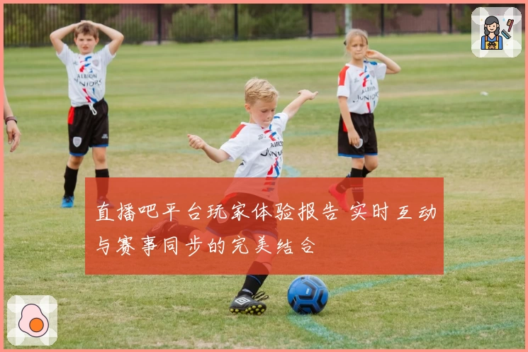 直播吧平台玩家体验报告 实时互动与赛事同步的完美结合