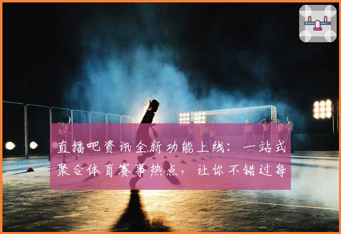 直播吧资讯全新功能上线:一站式聚合体育赛事热点,让你不错过每一个精彩瞬间