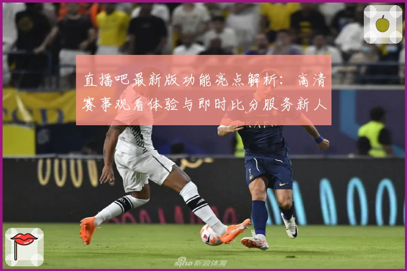 直播吧最新版功能亮点解析：高清赛事观看体验与即时比分服务新人指南