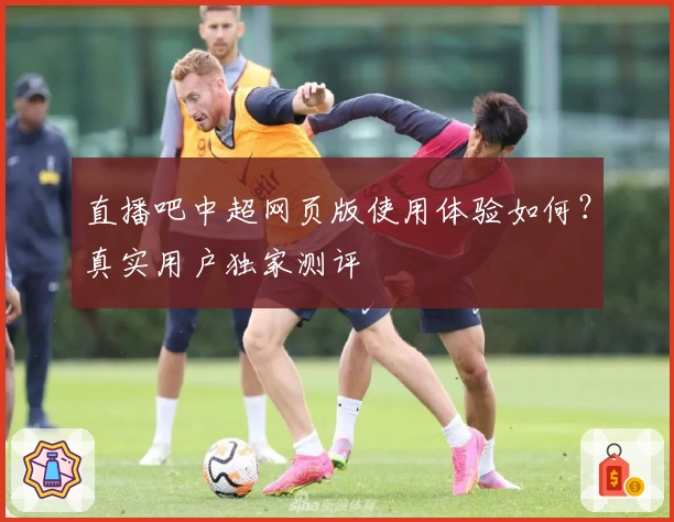 直播吧中超网页版使用体验如何？真实用户独家测评