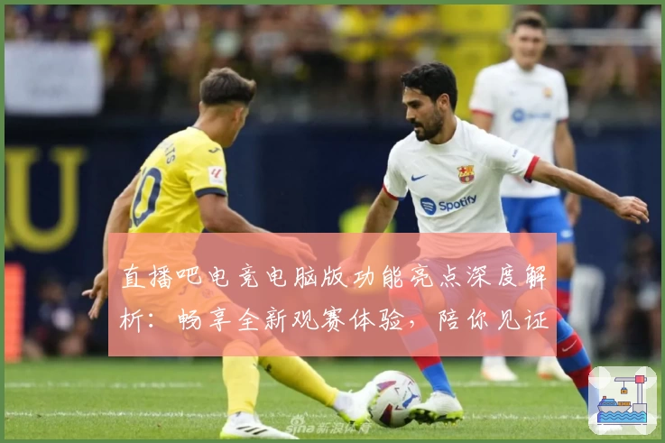 直播吧电竞电脑版功能亮点深度解析:畅享全新观赛体验,陪你见证每个高光时刻