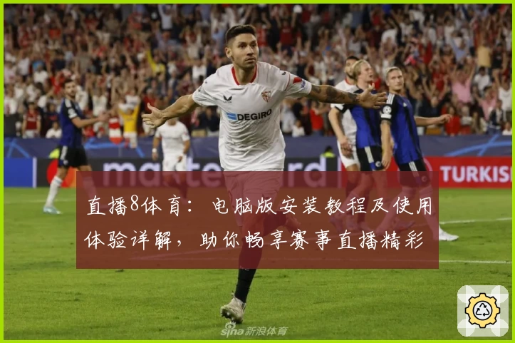 直播8体育：电脑版安装教程及使用体验详解，助你畅享赛事直播精彩瞬间