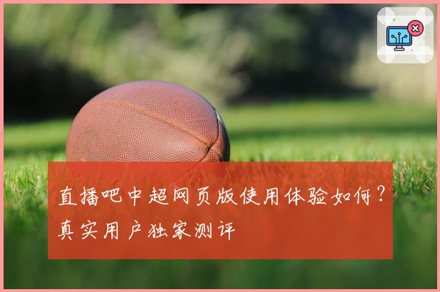 直播吧中超网页版使用体验如何？真实用户独家测评