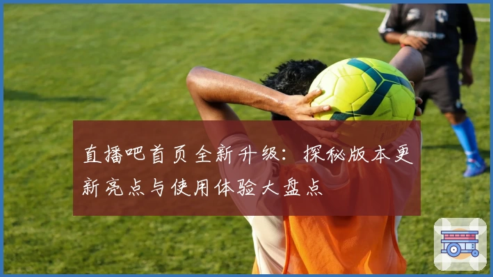 直播吧首页全新升级：探秘版本更新亮点与使用体验大盘点