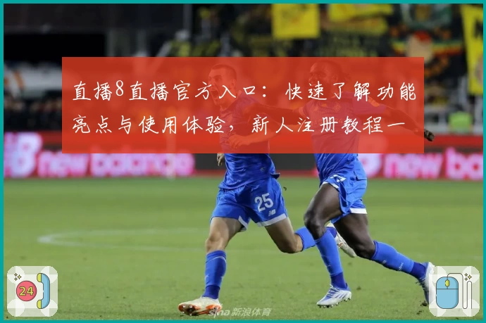 直播8直播官方入口：快速了解功能亮点与使用体验，新人注册教程一文全知
