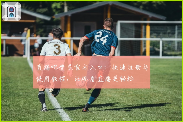 直播吧登录官方入口：快速注册与使用教程，让观看直播更轻松
