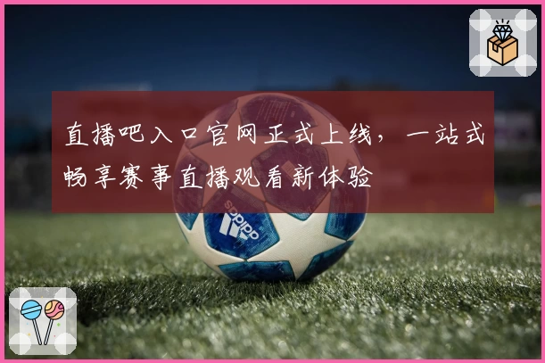 直播吧入口官网正式上线,一站式畅享赛事直播观看新体验