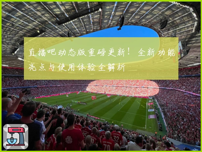 直播吧动态版重磅更新！全新功能亮点与使用体验全解析
