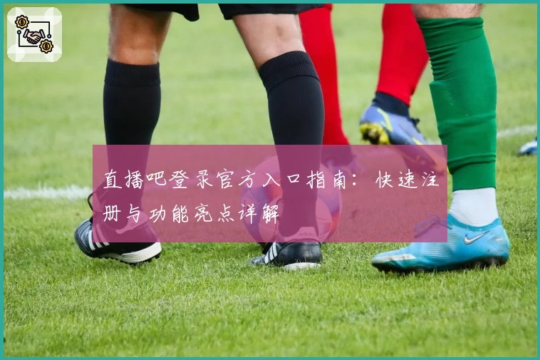 直播吧登录官方入口指南：快速注册与功能亮点详解