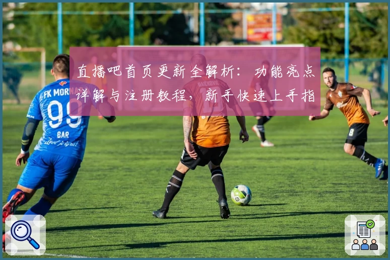 直播吧首页更新全解析：功能亮点详解与注册教程，新手快速上手指南