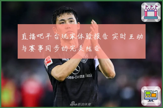 直播吧平台玩家体验报告 实时互动与赛事同步的完美结合