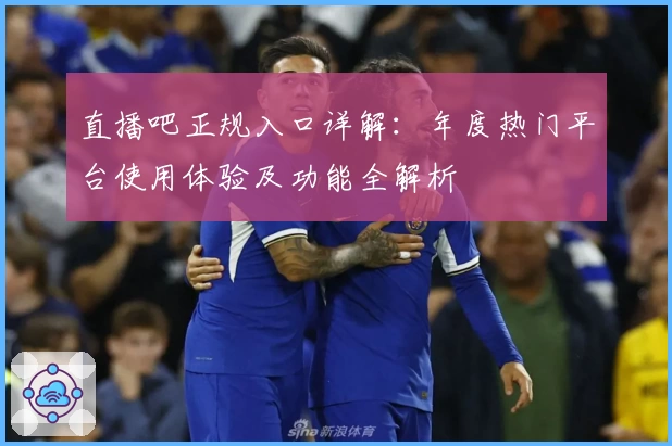 直播吧正规入口详解：年度热门平台使用体验及功能全解析