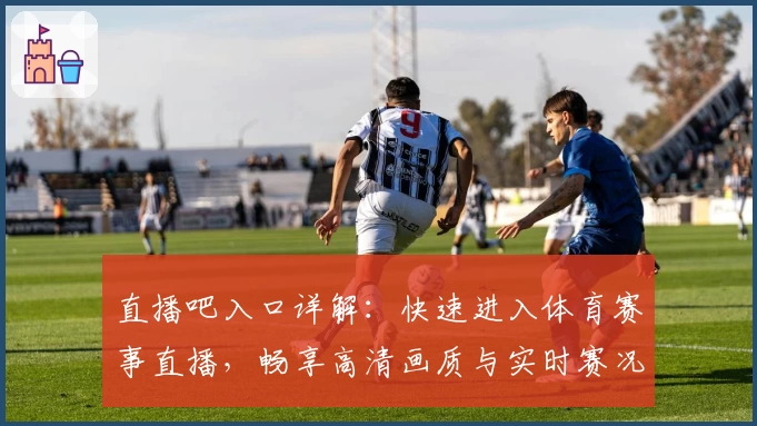 直播吧入口详解:快速进入体育赛事直播,畅享高清画质与实时赛况