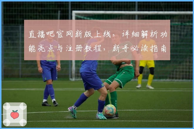 直播吧官网新版上线,详细解析功能亮点与注册教程,新手必读指南
