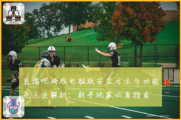 直播吧游戏电脑版安装方法与功能亮点全解析：新手玩家必看指南