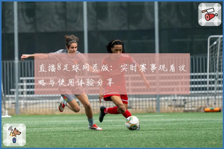 直播8足球网页版:实时赛事观看攻略与使用体验分享