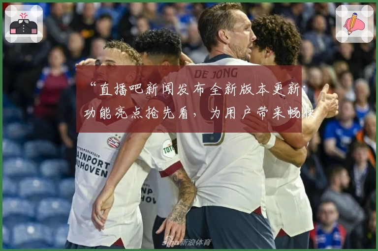 “直播吧新闻发布全新版本更新:功能亮点抢先看,为用户带来畅快体育直播体验”
