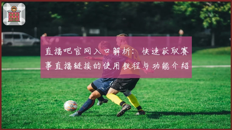 直播吧官网入口解析：快速获取赛事直播链接的使用教程与功能介绍