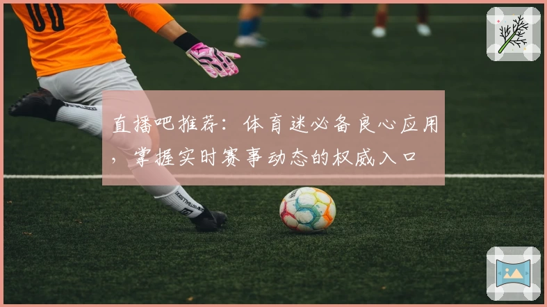 直播吧推荐：体育迷必备良心应用，掌握实时赛事动态的权威入口