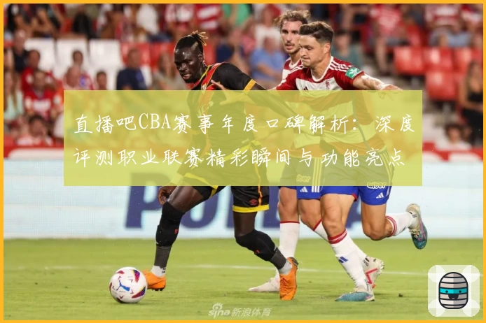 直播吧CBA赛事年度口碑解析：深度评测职业联赛精彩瞬间与功能亮点