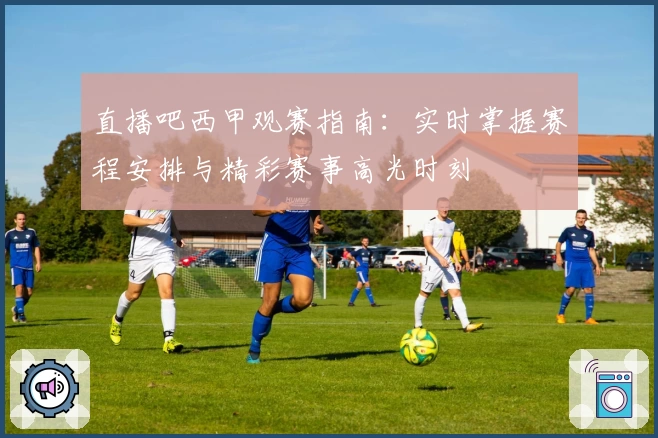 直播吧西甲观赛指南：实时掌握赛程安排与精彩赛事高光时刻
